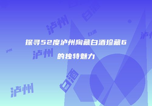探寻52度泸州陶藏白酒珍藏6的独特魅力
