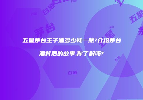 五星茅台王子酒多少钱一瓶?介绍茅台酒背后的故事,你了解吗?