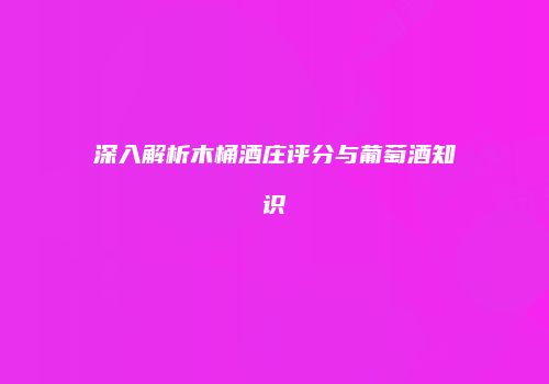 深入解析木桶酒庄评分与葡萄酒知识