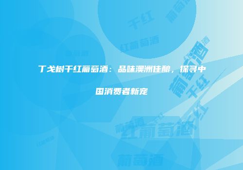 丁戈树干红葡萄酒：品味澳洲佳酿，探寻中国消费者新宠