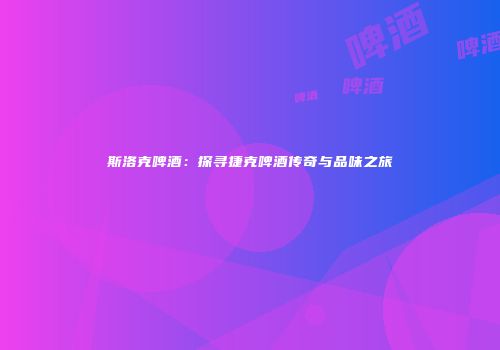 斯洛克啤酒：探寻捷克啤酒传奇与品味之旅