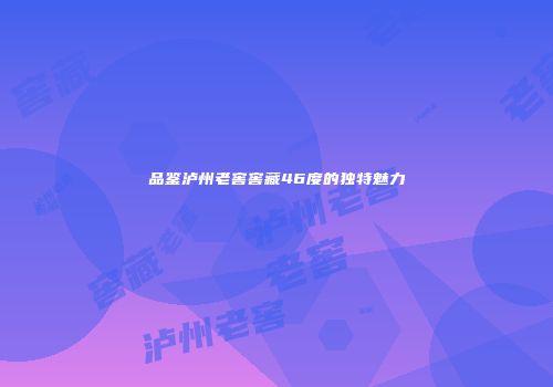 品鉴泸州老窖窖藏46度的独特魅力