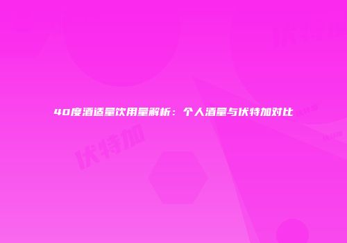 40度酒适量饮用量解析：个人酒量与伏特加对比
