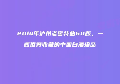 2014年泸州老窖特曲60版，一瓶值得收藏的中国白酒珍品