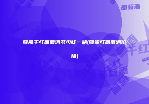 尊品干红葡萄酒多少钱一瓶(尊贵红葡萄酒价格)
