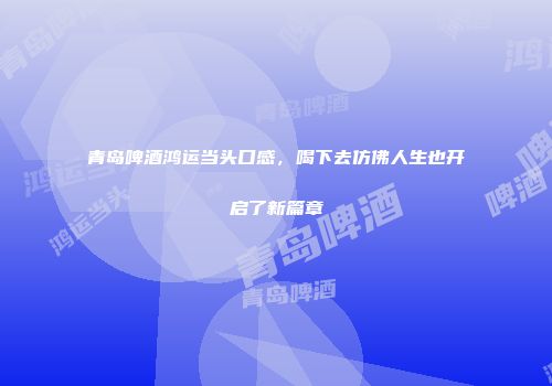 青岛啤酒鸿运当头口感，喝下去仿佛人生也开启了新篇章