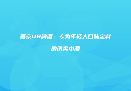 燕京U8啤酒：专为年轻人口味定制的清爽小酒