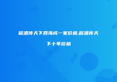 皖酒传天下四海成一家价格,皖酒传天下十年价格