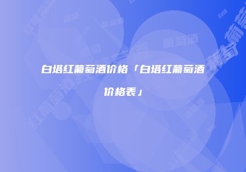 白塔红葡萄酒价格「白塔红葡萄酒价格表」