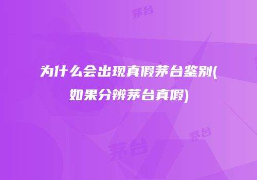 为什么会出现真假茅台鉴别(如果分辨茅台真假)