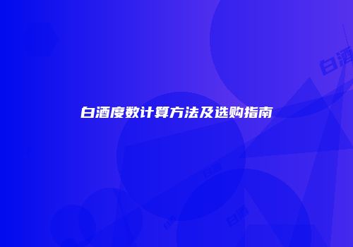 白酒度数计算方法及选购指南
