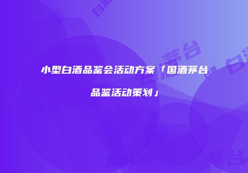 小型白酒品鉴会活动方案「国酒茅台品鉴活动策划」