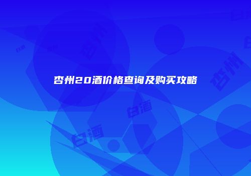 杏州20酒价格查询及购买攻略