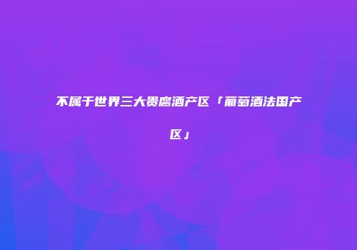 不属于世界三大贵腐酒产区「葡萄酒法国产区」