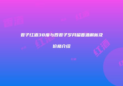 君子红酒38度与四君子岁月留香酒解析及价格介绍