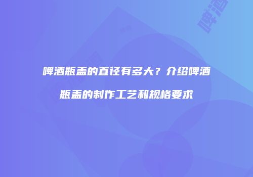 啤酒瓶盖的直径有多大？介绍啤酒瓶盖的制作工艺和规格要求
