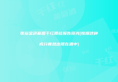 张裕金色葡园干红质检报告曝光(惊爆这种成分竟然出现在酒中)
