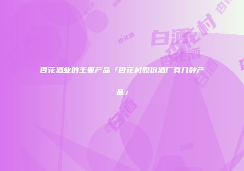 杏花酒业的主要产品「杏花村股份酒厂有几种产品」