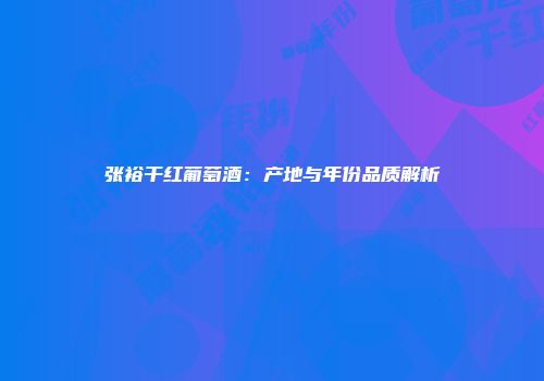 张裕干红葡萄酒：产地与年份品质解析