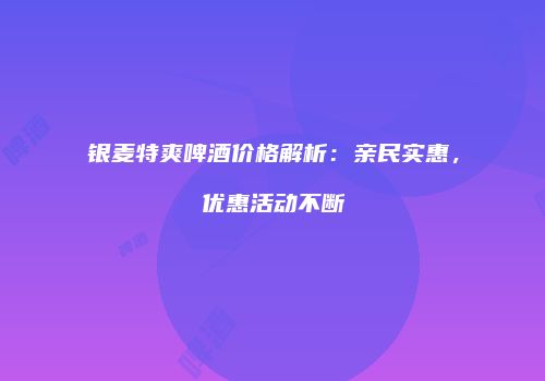 银麦特爽啤酒价格解析：亲民实惠，优惠活动不断
