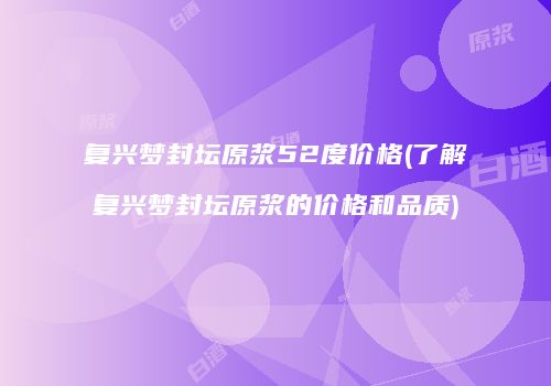 复兴梦封坛原浆52度价格(了解复兴梦封坛原浆的价格和品质)