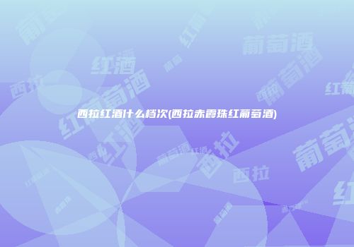 西拉红酒什么档次(西拉赤霞珠红葡萄酒)