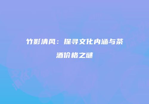竹影清风：探寻文化内涵与茶酒价格之谜