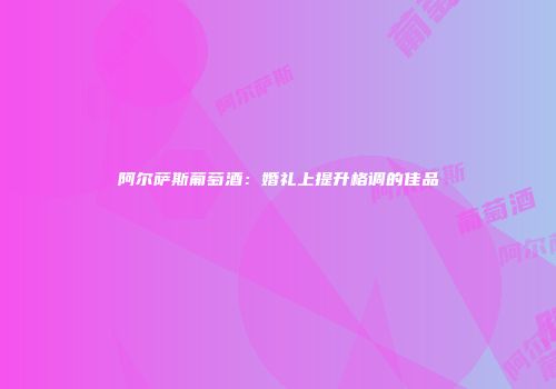 阿尔萨斯葡萄酒：婚礼上提升格调的佳品