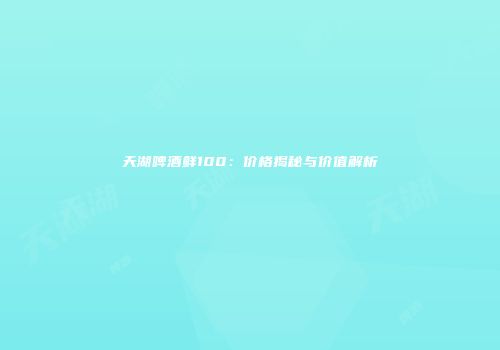 天湖啤酒鲜100：价格揭秘与价值解析
