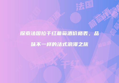 探索法国拉干红葡萄酒价格表，品味不一样的法式浪漫之旅