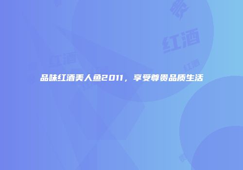 品味红酒美人鱼2011，享受尊贵品质生活