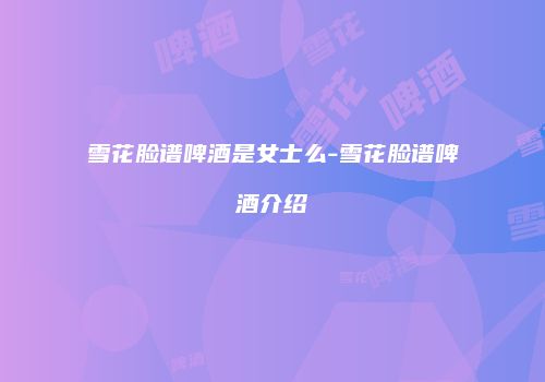雪花脸谱啤酒是女士么-雪花脸谱啤酒介绍