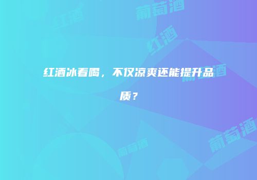 红酒冰着喝，不仅凉爽还能提升品质？