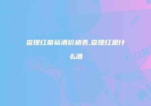 查理红葡萄酒价格表,查理红是什么酒