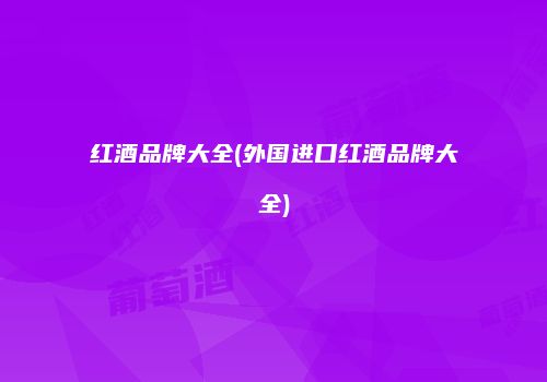 红酒品牌大全(外国进口红酒品牌大全)