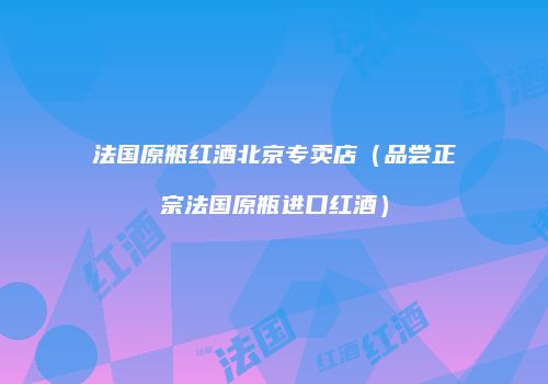 法国原瓶红酒北京专卖店（品尝正宗法国原瓶进口红酒）