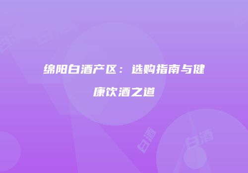 绵阳白酒产区：选购指南与健康饮酒之道