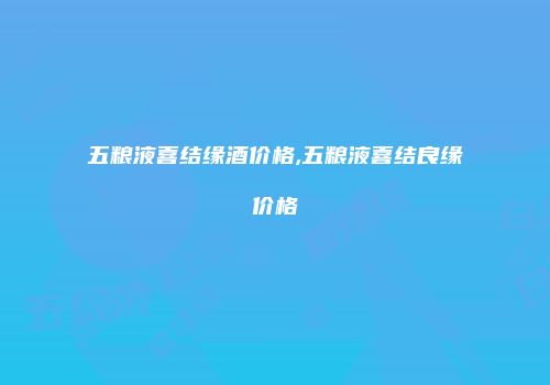 五粮液喜结缘酒价格,五粮液喜结良缘价格