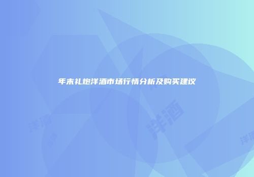 年末礼炮洋酒市场行情分析及购买建议