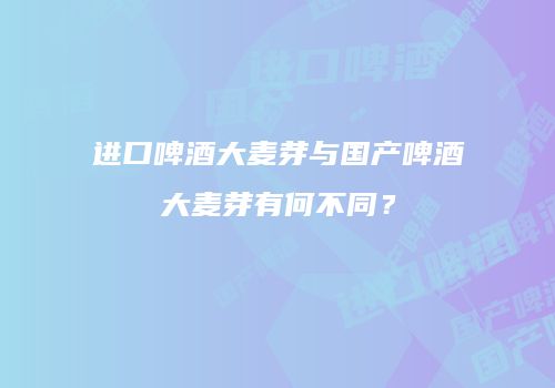 进口啤酒大麦芽与国产啤酒大麦芽有何不同？