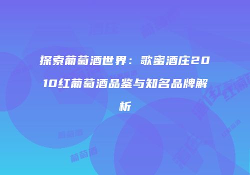 探索葡萄酒世界：歌蜜酒庄2010红葡萄酒品鉴与知名品牌解析