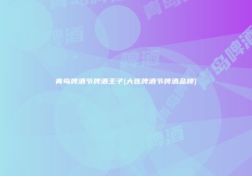 青岛啤酒节啤酒王子(大连啤酒节啤酒品牌)