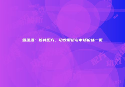 雪莲酒：独特配方、功效解析与市场价格一览