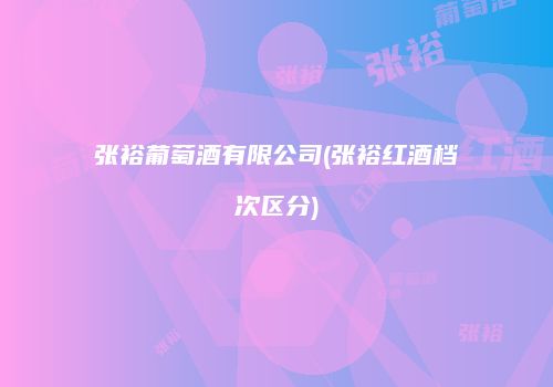张裕葡萄酒有限公司(张裕红酒档次区分)