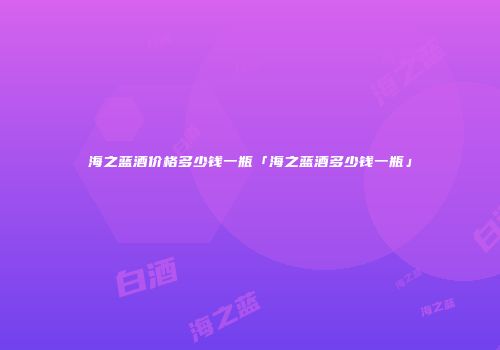 海之蓝酒价格多少钱一瓶「海之蓝酒多少钱一瓶」