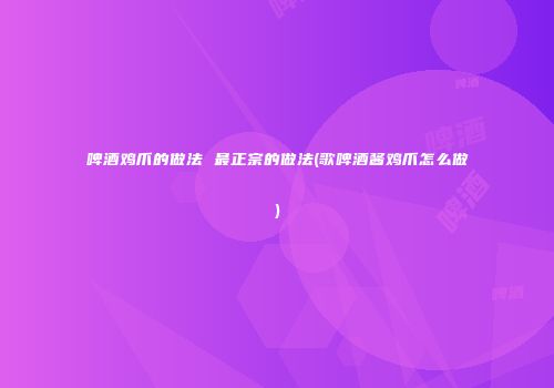 啤酒鸡爪的做法 最正宗的做法(歌啤酒酱鸡爪怎么做)