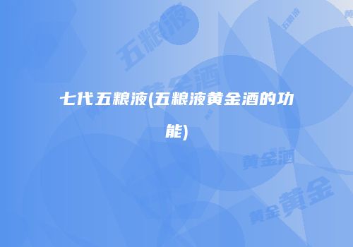 七代五粮液(五粮液黄金酒的功能)