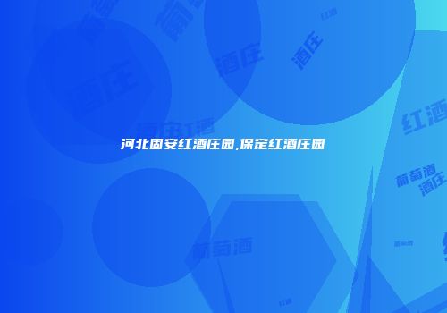 河北固安红酒庄园,保定红酒庄园