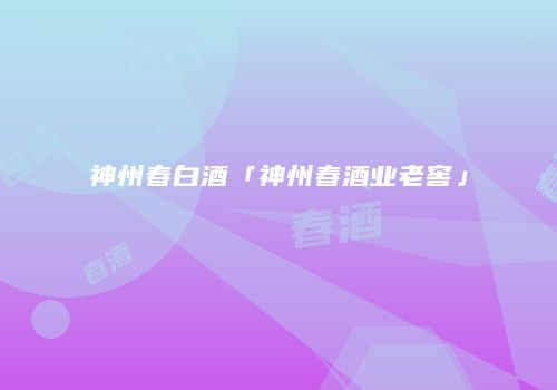 神州春白酒「神州春酒业老窖」