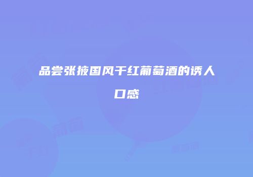 品尝张掖国风干红葡萄酒的诱人口感